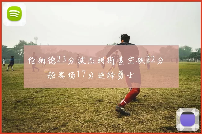 伦纳德23分波杰姆斯基空砍22分 快船客场17分逆转勇士