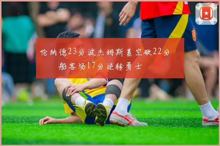 伦纳德23分波杰姆斯基空砍22分 快船客场17分逆转勇士