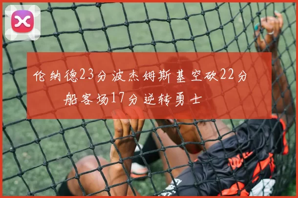 伦纳德23分波杰姆斯基空砍22分 快船客场17分逆转勇士