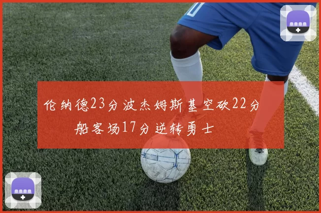 伦纳德23分波杰姆斯基空砍22分 快船客场17分逆转勇士