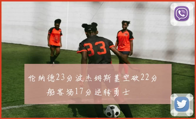 伦纳德23分波杰姆斯基空砍22分 快船客场17分逆转勇士