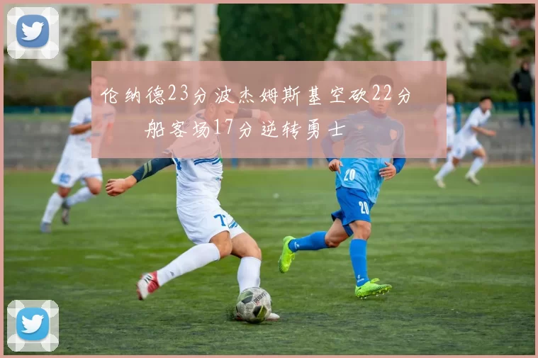 伦纳德23分波杰姆斯基空砍22分 快船客场17分逆转勇士