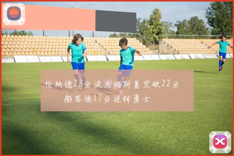 伦纳德23分波杰姆斯基空砍22分 快船客场17分逆转勇士