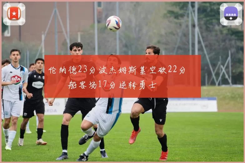 伦纳德23分波杰姆斯基空砍22分 快船客场17分逆转勇士