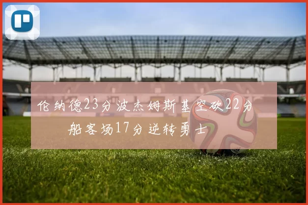 伦纳德23分波杰姆斯基空砍22分 快船客场17分逆转勇士