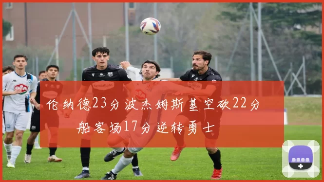 伦纳德23分波杰姆斯基空砍22分 快船客场17分逆转勇士