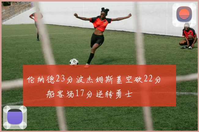 伦纳德23分波杰姆斯基空砍22分 快船客场17分逆转勇士