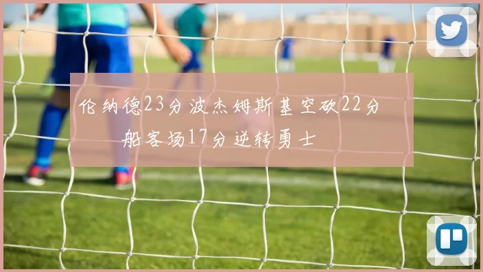 伦纳德23分波杰姆斯基空砍22分 快船客场17分逆转勇士