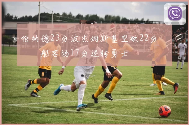 伦纳德23分波杰姆斯基空砍22分 快船客场17分逆转勇士