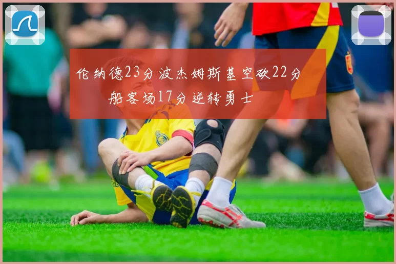 伦纳德23分波杰姆斯基空砍22分 快船客场17分逆转勇士