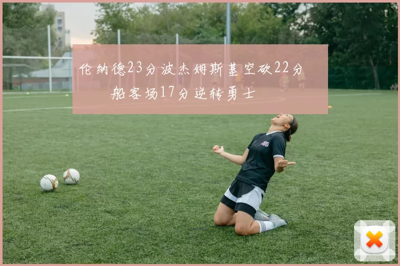 伦纳德23分波杰姆斯基空砍22分 快船客场17分逆转勇士