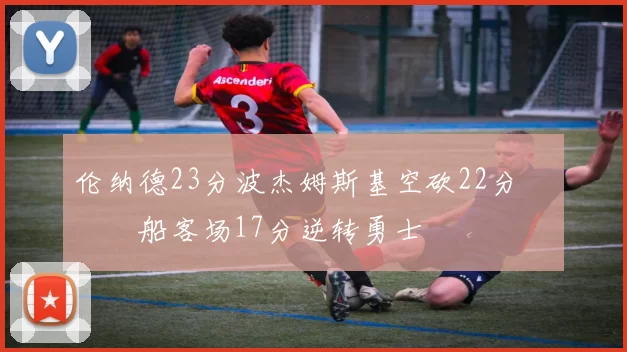 伦纳德23分波杰姆斯基空砍22分 快船客场17分逆转勇士