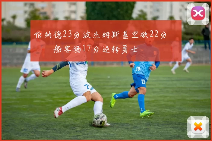 伦纳德23分波杰姆斯基空砍22分 快船客场17分逆转勇士