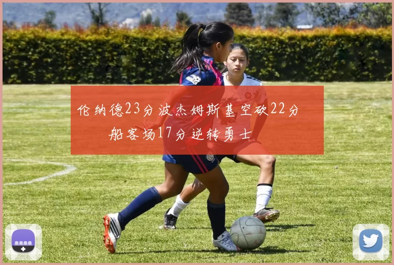 伦纳德23分波杰姆斯基空砍22分 快船客场17分逆转勇士