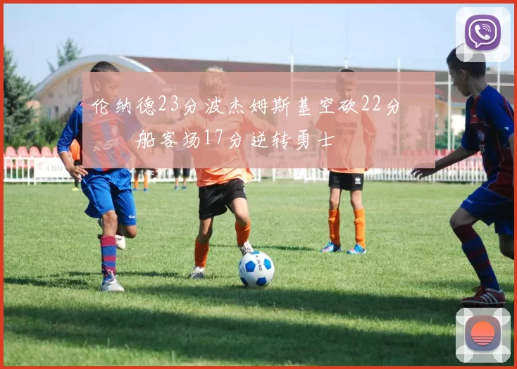 伦纳德23分波杰姆斯基空砍22分 快船客场17分逆转勇士