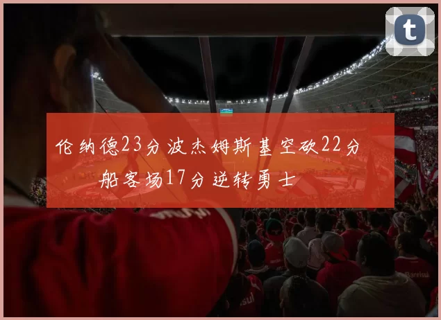 伦纳德23分波杰姆斯基空砍22分 快船客场17分逆转勇士