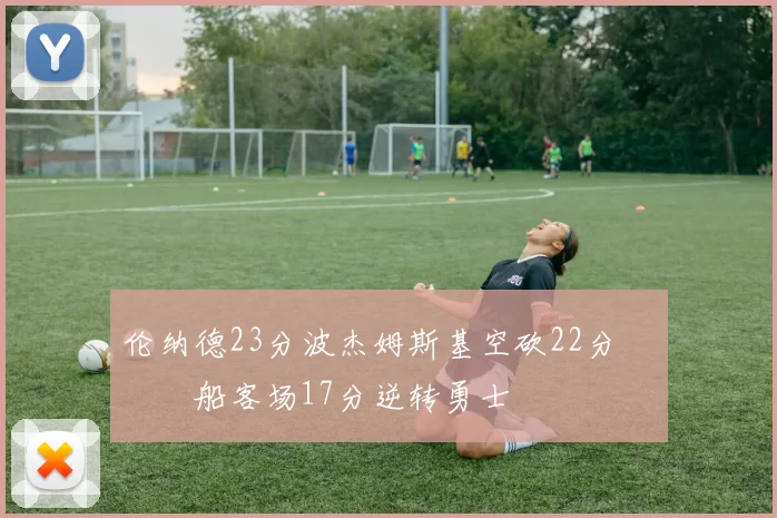 伦纳德23分波杰姆斯基空砍22分 快船客场17分逆转勇士