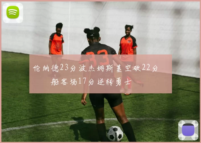 伦纳德23分波杰姆斯基空砍22分 快船客场17分逆转勇士