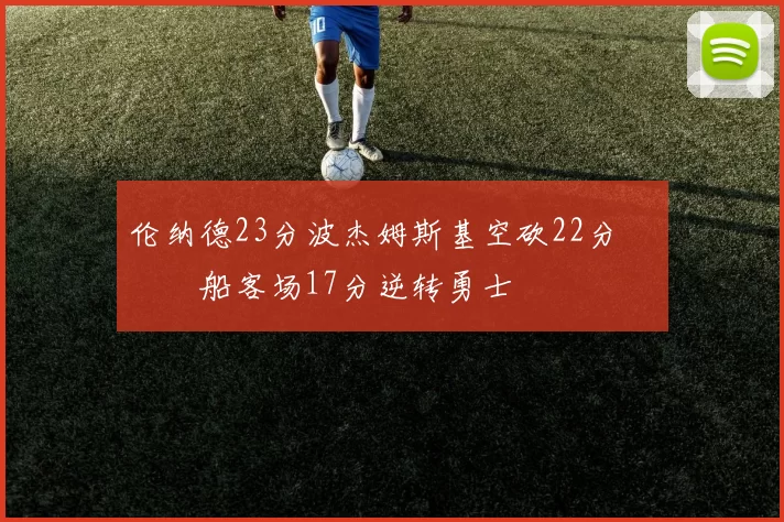 伦纳德23分波杰姆斯基空砍22分 快船客场17分逆转勇士