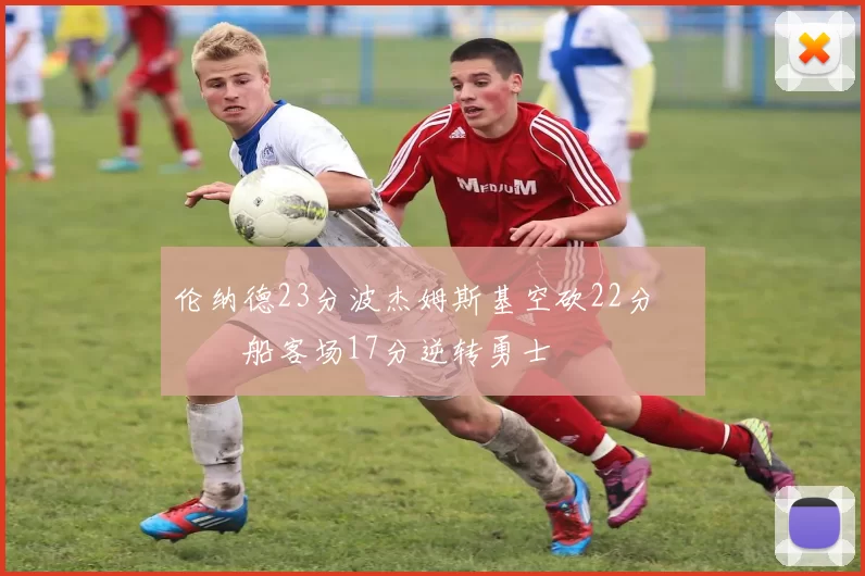 伦纳德23分波杰姆斯基空砍22分 快船客场17分逆转勇士