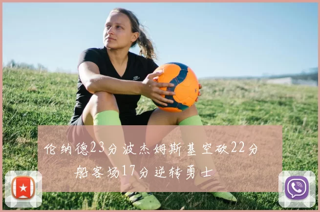 伦纳德23分波杰姆斯基空砍22分 快船客场17分逆转勇士