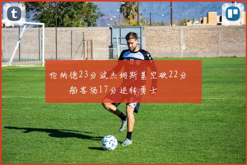 伦纳德23分波杰姆斯基空砍22分 快船客场17分逆转勇士