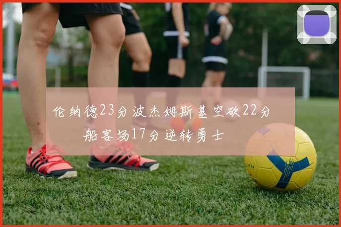 伦纳德23分波杰姆斯基空砍22分 快船客场17分逆转勇士