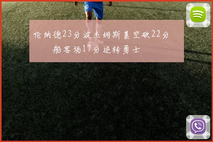 伦纳德23分波杰姆斯基空砍22分 快船客场17分逆转勇士