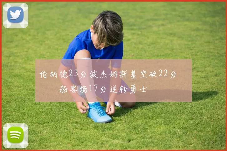 伦纳德23分波杰姆斯基空砍22分 快船客场17分逆转勇士