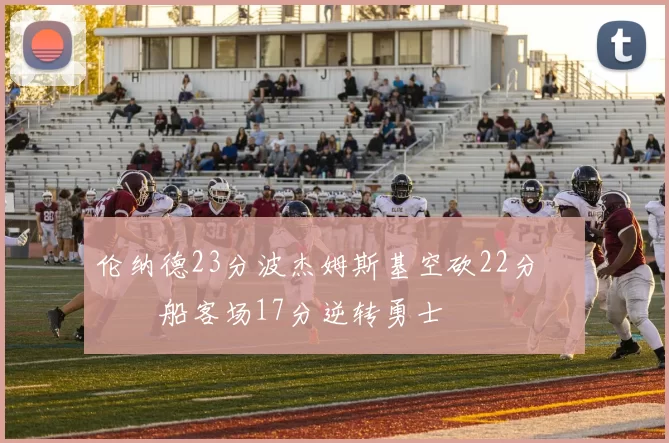 伦纳德23分波杰姆斯基空砍22分 快船客场17分逆转勇士