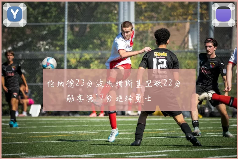 伦纳德23分波杰姆斯基空砍22分 快船客场17分逆转勇士