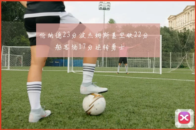 伦纳德23分波杰姆斯基空砍22分 快船客场17分逆转勇士