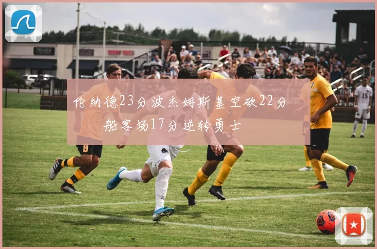 伦纳德23分波杰姆斯基空砍22分 快船客场17分逆转勇士