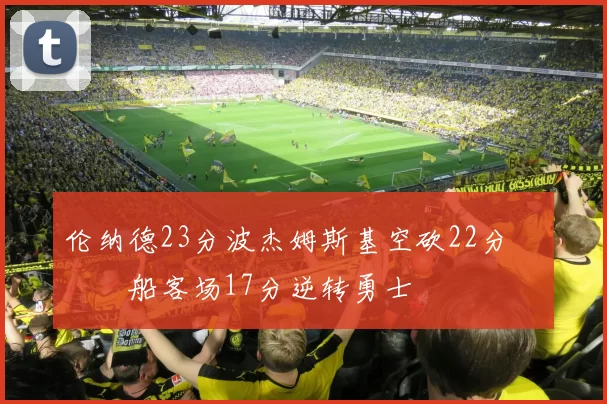 伦纳德23分波杰姆斯基空砍22分 快船客场17分逆转勇士