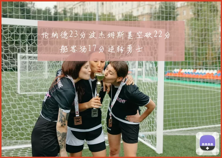 伦纳德23分波杰姆斯基空砍22分 快船客场17分逆转勇士