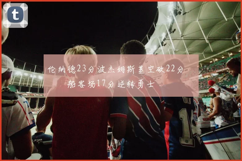 伦纳德23分波杰姆斯基空砍22分 快船客场17分逆转勇士