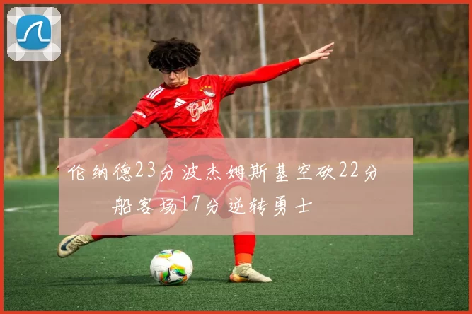 伦纳德23分波杰姆斯基空砍22分 快船客场17分逆转勇士