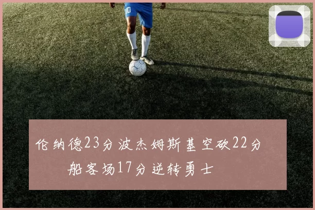 伦纳德23分波杰姆斯基空砍22分 快船客场17分逆转勇士