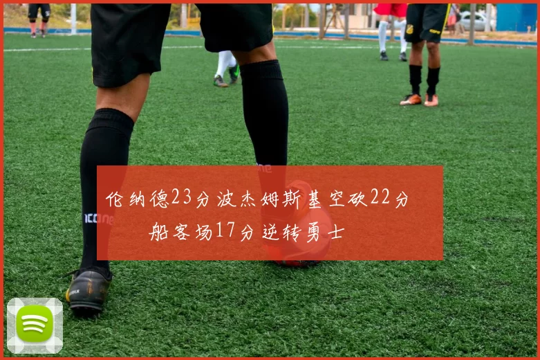 伦纳德23分波杰姆斯基空砍22分 快船客场17分逆转勇士