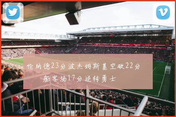 伦纳德23分波杰姆斯基空砍22分 快船客场17分逆转勇士