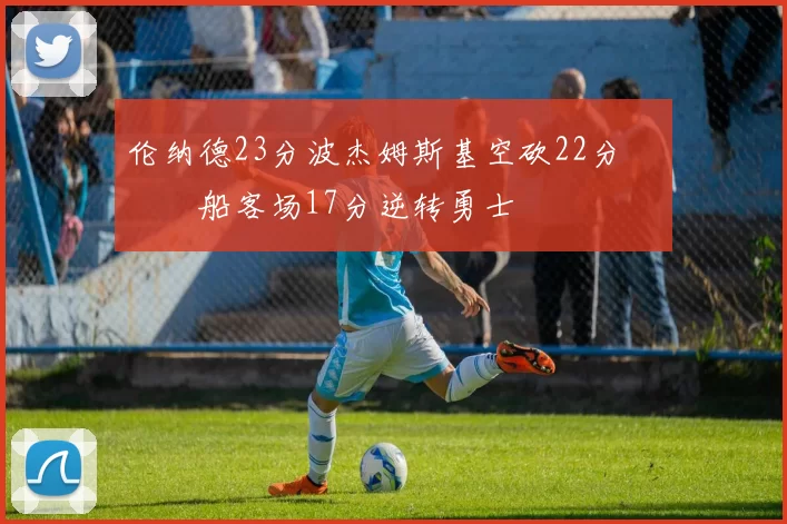 伦纳德23分波杰姆斯基空砍22分 快船客场17分逆转勇士
