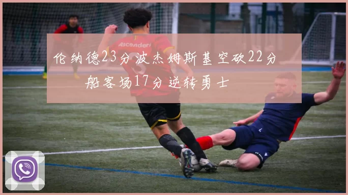 伦纳德23分波杰姆斯基空砍22分 快船客场17分逆转勇士