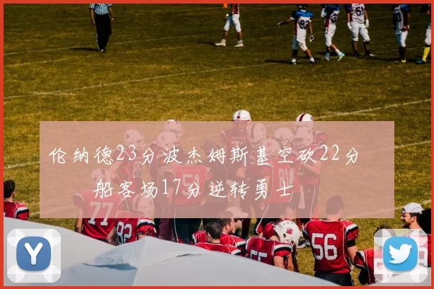 伦纳德23分波杰姆斯基空砍22分 快船客场17分逆转勇士