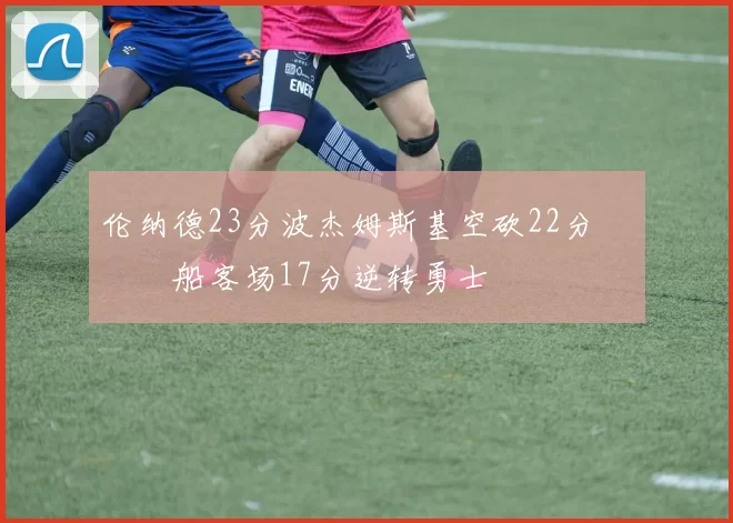 伦纳德23分波杰姆斯基空砍22分 快船客场17分逆转勇士