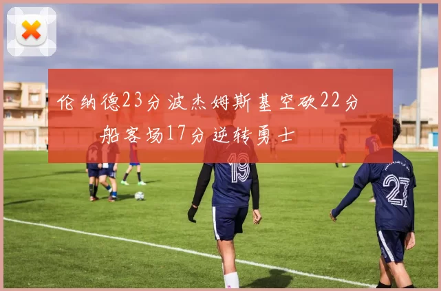 伦纳德23分波杰姆斯基空砍22分 快船客场17分逆转勇士