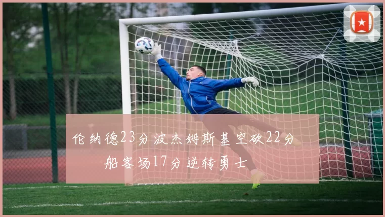 伦纳德23分波杰姆斯基空砍22分 快船客场17分逆转勇士