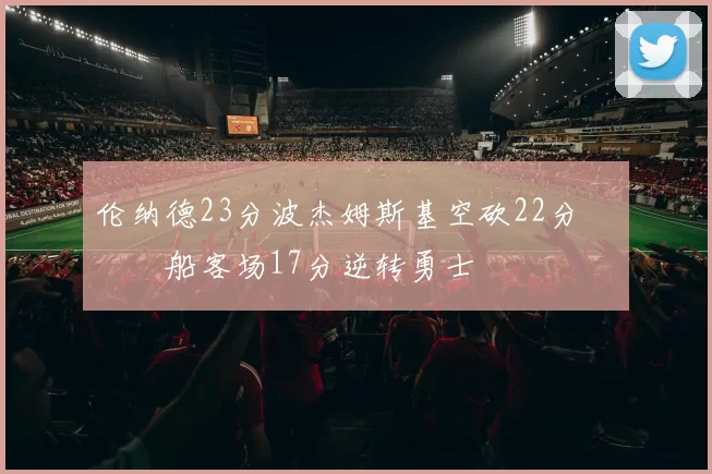 伦纳德23分波杰姆斯基空砍22分 快船客场17分逆转勇士