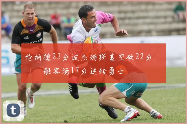 伦纳德23分波杰姆斯基空砍22分 快船客场17分逆转勇士