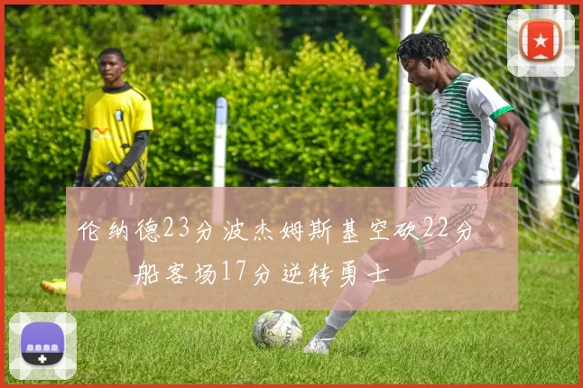 伦纳德23分波杰姆斯基空砍22分 快船客场17分逆转勇士