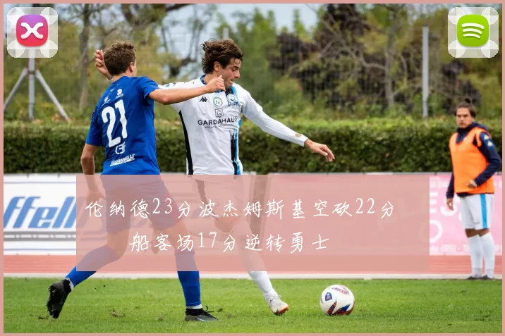 伦纳德23分波杰姆斯基空砍22分 快船客场17分逆转勇士